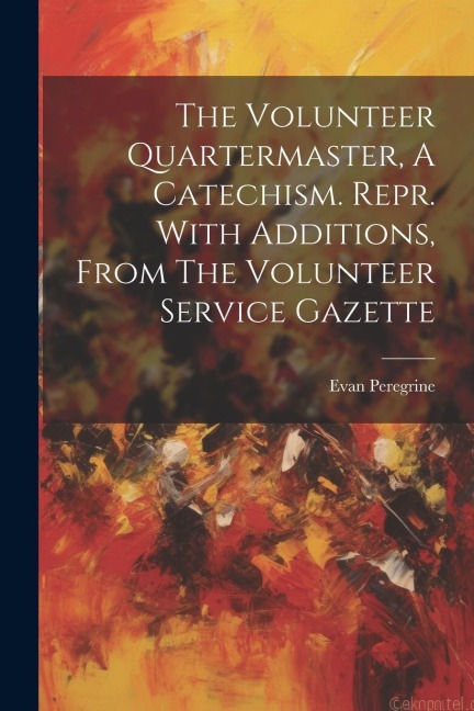 The Volunteer Quartermaster, A Catechism. Repr. With Additions, From The Volunteer Service Gazette
