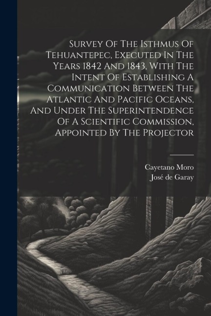 Survey Of The Isthmus Of Tehuantepec, Executed In The Years 1842 And 1843, With The Intent Of Establishing A Communication Between The Atlantic And Pacific Oceans, And Under The Superintendence Of A Scientific Commission, Appointed By The Projector
