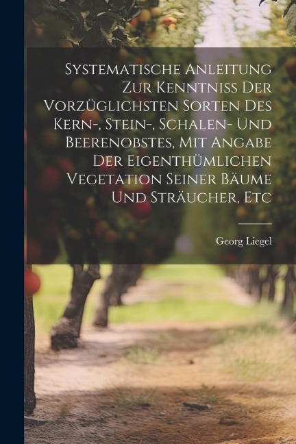 Systematische Anleitung Zur Kenntniss Der Vorzüglichsten Sorten Des Kern-, Stein-, Schalen- Und Beerenobstes, Mit Angabe Der Eigenthümlichen Vegetatio
