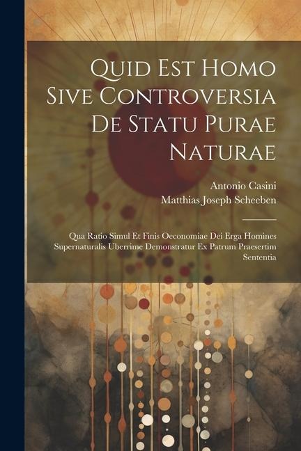 Quid Est Homo Sive Controversia De Statu Purae Naturae: Qua Ratio Simul Et Finis Oeconomiae Dei Erga Homines Supernaturalis Uberrime Demonstratur Ex Patrum Praesertim Sententia