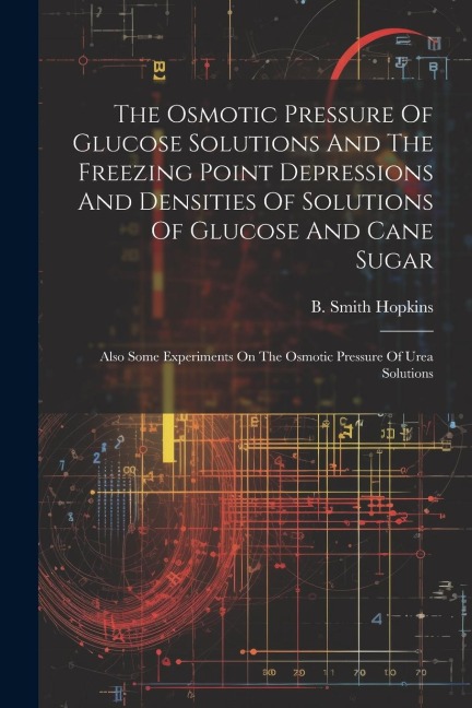 The Osmotic Pressure Of Glucose Solutions And The Freezing Point Depressions And Densities Of Solutions Of Glucose And Cane Sugar: Also Some Experiments On The Osmotic Pressure Of Urea Solutions