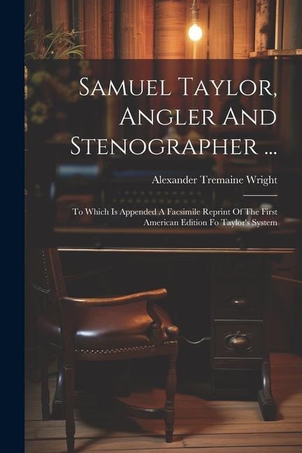 Samuel Taylor, Angler And Stenographer ...: To Which Is Appended A Facsimile Reprint Of The First American Edition Fo Taylors System