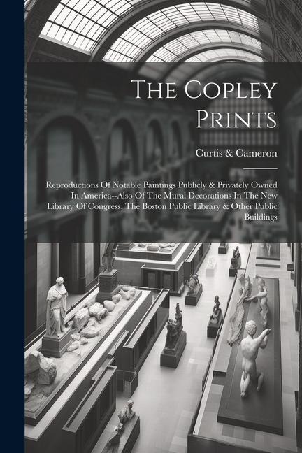 The Copley Prints: Reproductions Of Notable Paintings Publicly & Privately Owned In America--also Of The Mural Decorations In The New Library Of Congress, The Boston Public Library & Other Public Buildings