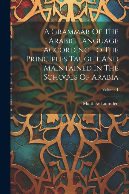 A Grammar Of The Arabic Language According To The Principles Taught And Maintained In The Schools Of Arabia; Volume 1