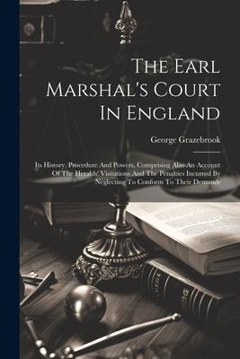 The Earl Marshals Court In England: Its History, Procedure And Powers, Comprising Also An Account Of The Heralds Visitations And The Penalties Incur