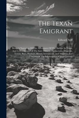 The Texan Emigrant: Being A Narration Of The Adventures Of The Author In Texas, And A Description Of The Soil, Climate, Productions, Miner