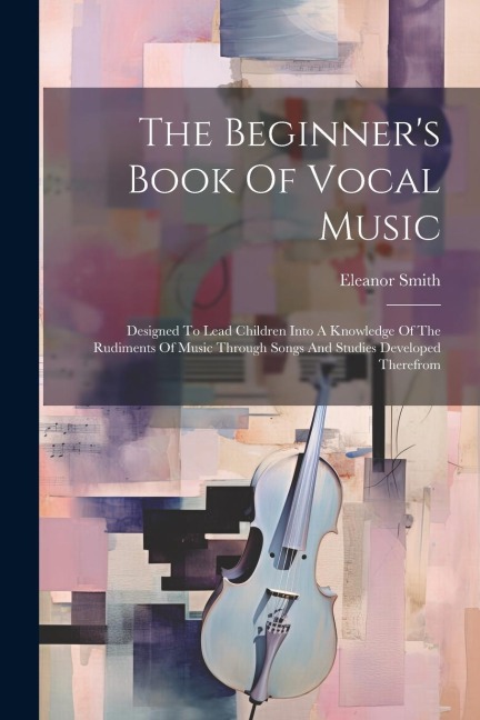 The Beginners Book Of Vocal Music: Designed To Lead Children Into A Knowledge Of The Rudiments Of Music Through Songs And Studies Developed Therefrom
