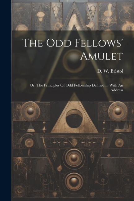 The Odd Fellows Amulet: Or, The Principles Of Odd Fellowship Defined ... With An Address