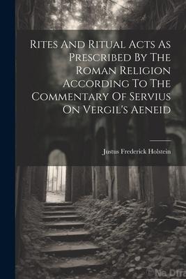 Rites And Ritual Acts As Prescribed By The Roman Religion According To The Commentary Of Servius On Vergils Aeneid