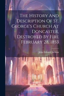 The History And Description Of St. Georges Church At Doncaster, Destroyed By Fire February 28, 1853