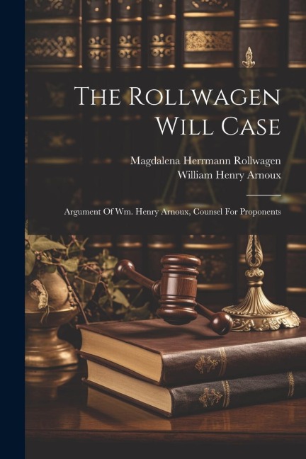 The Rollwagen Will Case: Argument Of Wm. Henry Arnoux, Counsel For Proponents