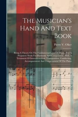 The Musicians Hand And Text Book: Being A Theory On The Fundamental Laws Of Music, And A Prepatory Study For Harmony And Composition: With A Treatment Of Instrumentation, Transposition, Conducting, Accompaniment And Temperament Of The Piano