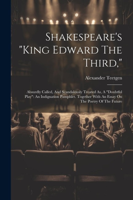 Shakespeare's "king Edward The Third,": Absurdly Called, And Scandalously Treated As, A "doubtful Play" An Indignation Pamphlet. Together With An Essay On The Poetry Of The Future