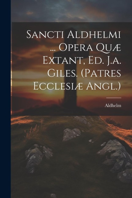 Sancti Aldhelmi ... Opera Quæ Extant, Ed. J.a. Giles. (patres Ecclesiæ Angl.)