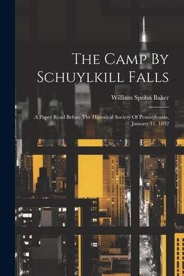 The Camp By Schuylkill Falls: A Paper Read Before The Historical Society Of Pennsylvania, January 11, 1892