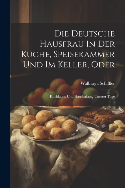 Die Deutsche Hausfrau In Der Küche, Speisekammer Und Im Keller, Oder: Kochkunst Und Haushaltung Unserer Tage