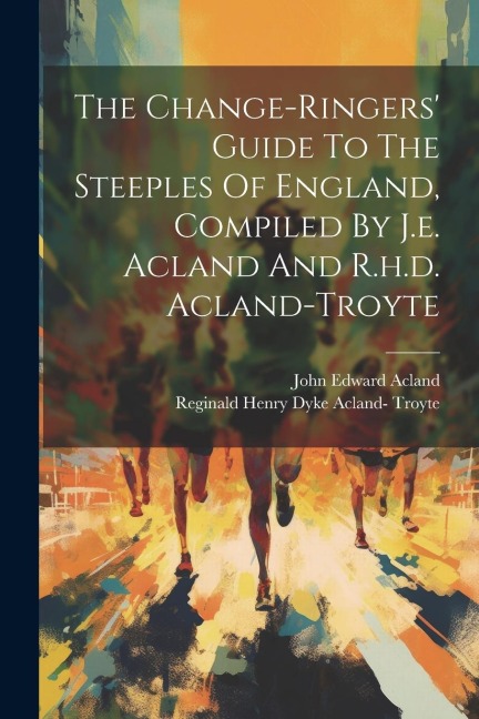 The Change-ringers Guide To The Steeples Of England, Compiled By J.e. Acland And R.h.d. Acland-troyte