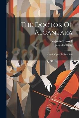 The Doctor Of Alcantara: Comic Opera In Two Acts
