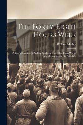 The Forty-eight Hours Week: A Years Experiment And Its Results At The Salford Iron Works, Manchester (mather & Platt, Ld.)