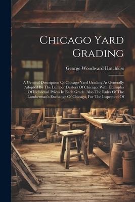 Chicago Yard Grading: A General Description Of Chicago Yard Grading As Generally Adopted By The Lumber Dealers Of Chicago, With Examples Of Individual Prices In Each Grade. Also The Rules Of The Lumbermans Exchange Of Chicago, For The Inspection Of