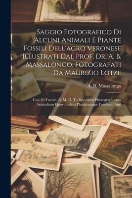 Saggio Fotografico Di Alcuni Animali E Piante Fossili Dellagro Veronese Illustrati Dal Prof. Dr. A. B. Massalongo, Fotografati Da Maurizio Lotze: Con