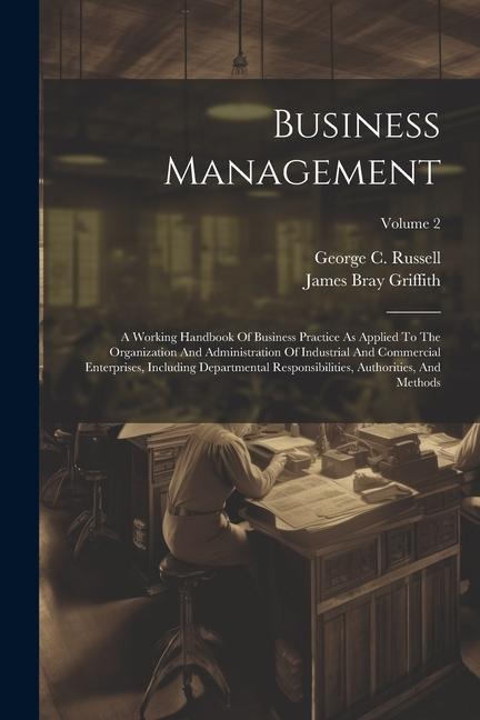 Business Management: A Working Handbook Of Business Practice As Applied To The Organization And Administration Of Industrial And Commercial Enterprises, Including Departmental Responsibilities, Authorities, And Methods; Volume 2