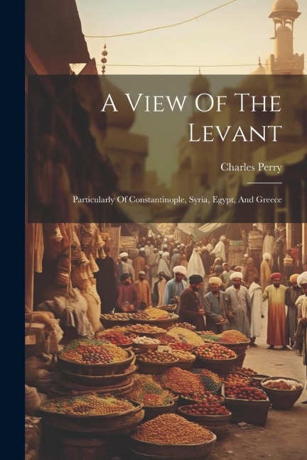 A View Of The Levant: Particularly Of Constantinople, Syria, Egypt, And Greece