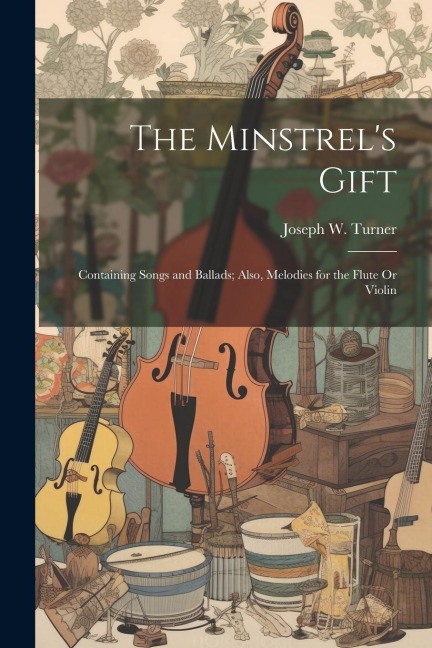The Minstrels Gift: Containing Songs and Ballads; Also, Melodies for the Flute Or Violin