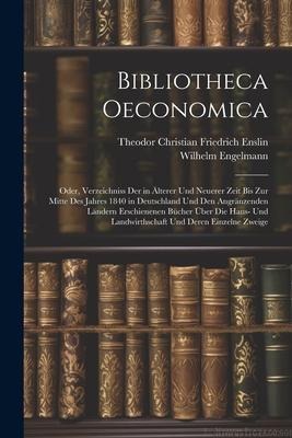 Bibliotheca Oeconomica; Oder, Verzeichniss Der in Älterer Und Neuerer Zeit Bis Zur Mitte Des Jahres 1840 in Deutschland Und Den Angränzenden Ländern E