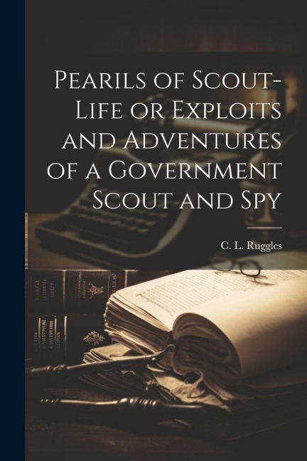 Pearils of Scout-Life or Exploits and Adventures of a Government Scout and Spy