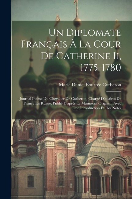 Un Diplomate Français À La Cour De Catherine Ii, 1775-1780: Journal Intime Du Chevalier De Corberon, Chargé D'atlaires De France En Russie, Publié D'après Le Manuscrit Original, Avec Une Introduction Et Des Notes