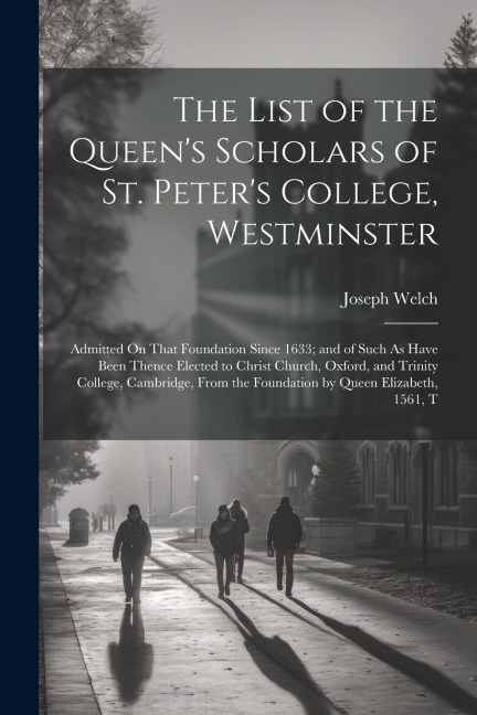 The List of the Queens Scholars of St. Peters College, Westminster: Admitted On That Foundation Since 1633; and of Such As Have Been Thence Elected