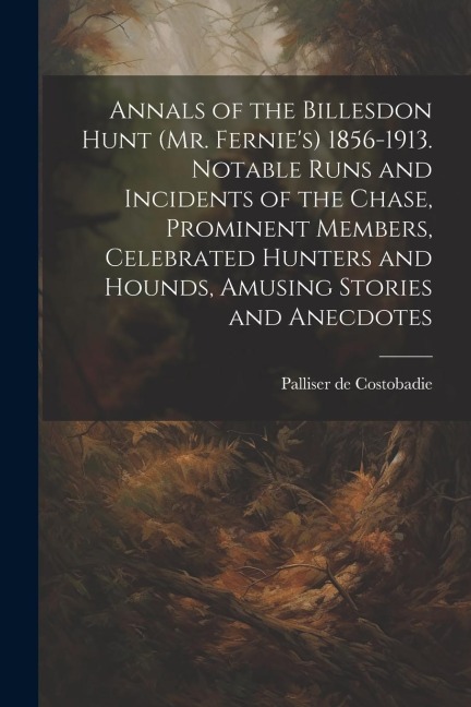 Annals of the Billesdon Hunt (Mr. Fernies) 1856-1913. Notable Runs and Incidents of the Chase, Prominent Members, Celebrated Hunters and Hounds, Amus