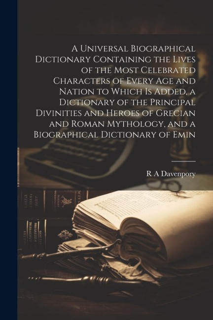 A Universal Biographical Dictionary Containing the Lives of the Most Celebrated Characters of Every age and Nation to Which is Added, a Dictionary of