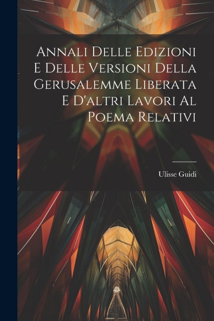 Annali Delle Edizioni E Delle Versioni Della Gerusalemme Liberata E Daltri Lavori Al Poema Relativi