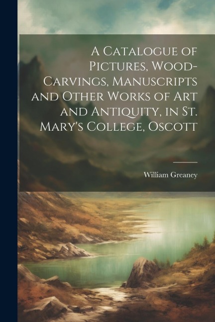 A Catalogue of Pictures, Wood-Carvings, Manuscripts and Other Works of Art and Antiquity, in St. Marys College, Oscott