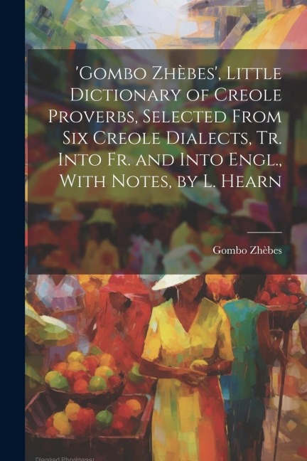 gombo Zhèbes, Little Dictionary of Creole Proverbs, Selected From Six Creole Dialects, Tr. Into Fr. and Into Engl., With Notes, by L. Hearn