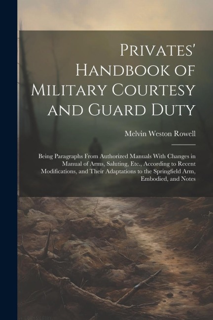 Privates' Handbook of Military Courtesy and Guard Duty: Being Paragraphs From Authorized Manuals With Changes in Manual of Arms, Saluting, Etc., Accor