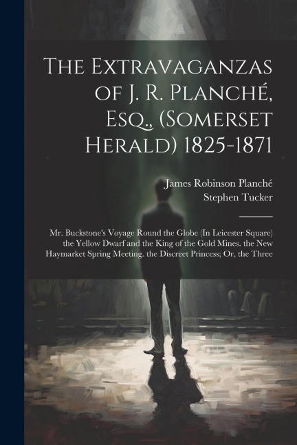 The Extravaganzas of J. R. Planché, Esq., (Somerset Herald) 1825-1871: Mr. Buckstone's Voyage Round the Globe (In Leicester Square) the Yellow Dwarf a