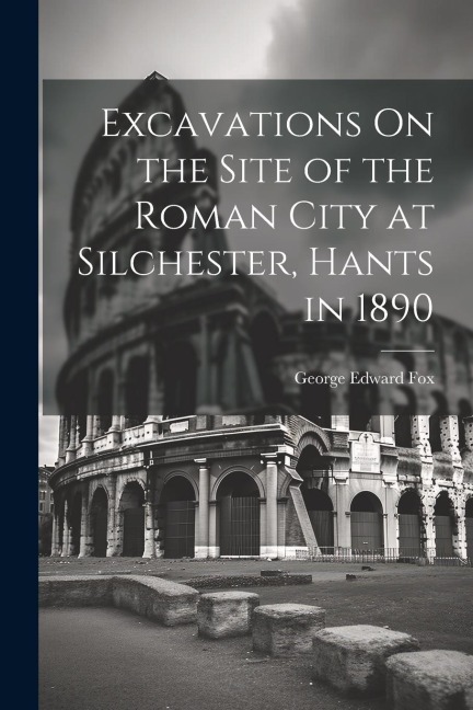 Excavations On the Site of the Roman City at Silchester, Hants in 1890