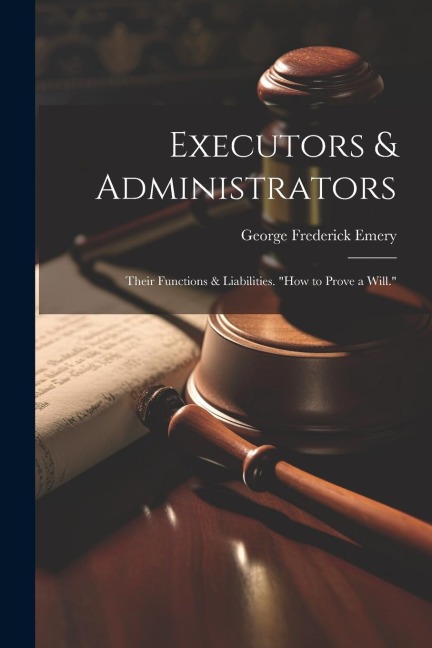 Executors & Administrators: Their Functions & Liabilities. how to Prove a Will.
