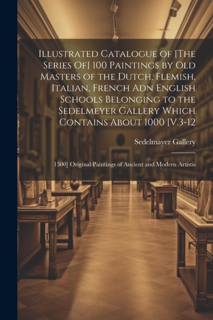 Illustrated Catalogue of [The Series Of] 100 Paintings by Old Masters of the Dutch, Flemish, Italian, French Adn English Schools Belonging to the Sede