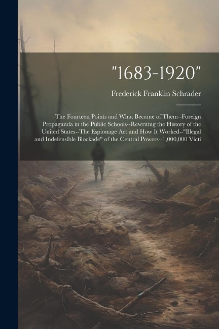 1683-1920: The Fourteen Points and What Became of Them--Foreign Propaganda in the Public Schools--Rewriting the History of the United States--The Espionage Act and How It Worked--illegal and Indefensible Blockade of the Central Powers--1,000,000 Victi