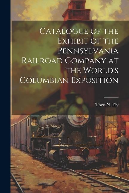 Catalogue of the Exhibit of the Pennsylvania Railroad Company at the Worlds Columbian Exposition