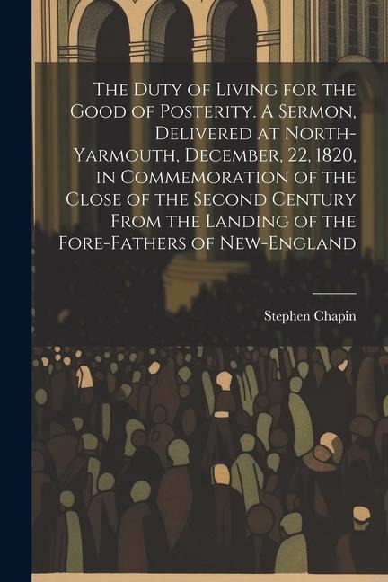 The Duty of Living for the Good of Posterity. A Sermon, Delivered at North-Yarmouth, December, 22, 1820, in Commemoration of the Close of the Second C