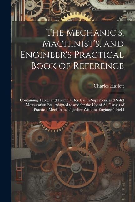 The Mechanics, Machinists, and Engineers Practical Book of Reference: Containing Tables and Formulae for Use in Superficial and Solid Mensuration E