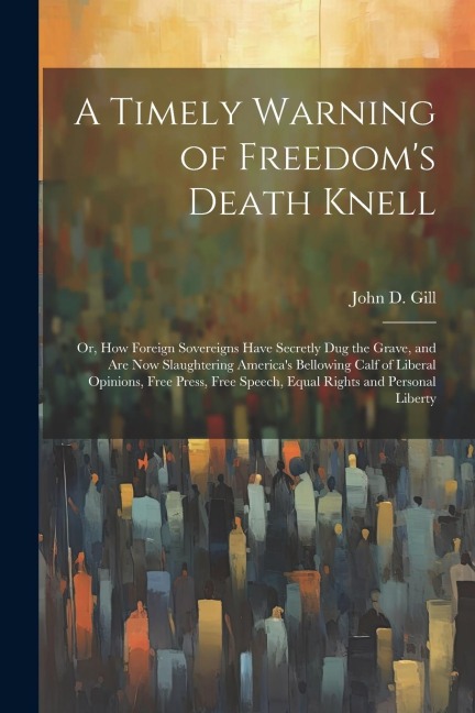 A Timely Warning of Freedoms Death Knell: Or, How Foreign Sovereigns Have Secretly Dug the Grave, and Are Now Slaughtering Americas Bellowing Calf o