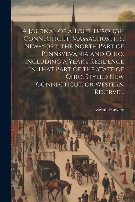 A Journal of a Tour Through Connecticut, Massachusetts, New-York, the North Part of Pennsylvania and Ohio, Including a Year's Residence in That Part o