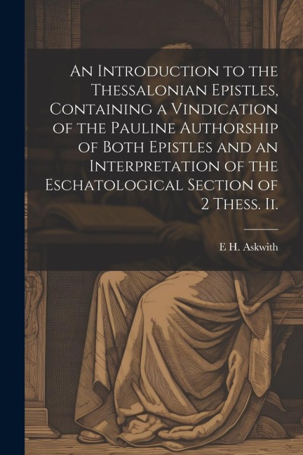 An Introduction to the Thessalonian Epistles, Containing a Vindication of the Pauline Authorship of Both Epistles and an Interpretation of the Eschato