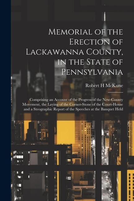 Memorial of the Erection of Lackawanna County, in the State of Pennsylvania: Comprising an Account of the Progress of the New-county Movement, the Lay